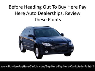 Before Heading Out To Buy Here Pay
       Here Auto Dealerships, Review
                These Points




www.BuyHerePayHere-Carlots.com/Buy-Here-Pay-Here-Car-Lots-In-Pa.html
 