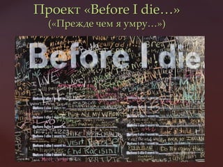Проект «Before I die<»
  («Прежде чем я умру<»)
 