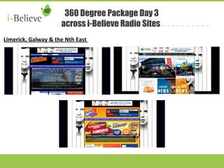 360 Degree Package Day 3 
across i-Believe Radio Sites 
Limerick, Galway & the Nth East 
 