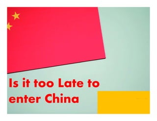 Is it too Late to
enter China
 