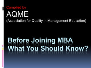 Compiled by  AQME  (Association for Quality in Management Education)  Before Joining MBA What You Should Know? 