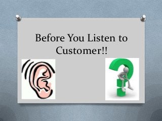Before You Listen to
Customer!!
 
