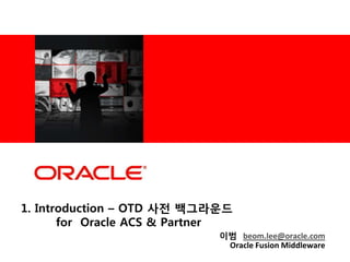 <Insert Picture Here>

1. Introduction – OTD 사젂 백그라운드
for Oracle ACS & Partner
이범 beom.lee@oracle.com
Oracle Fusion Middleware

 