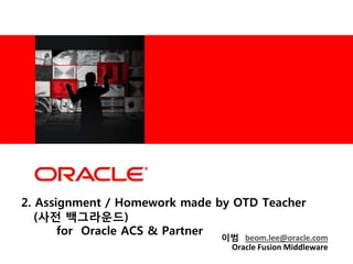 <Insert Picture Here>

2. Assignment / Homework made by OTD Teacher
(사전 백그라운드)
for Oracle ACS & Partner
이범 beom.lee@oracle.com
Oracle Fusion Middleware

 