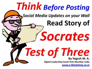 Think Before Posting
 Social Media Updates on your Wall
             Read Story of
         Socrates
  Test of Three                   By Yogesh M. A.
           Digital Leadership Coach from Mumbai, India
                           www.e-Marketing.co.in
 