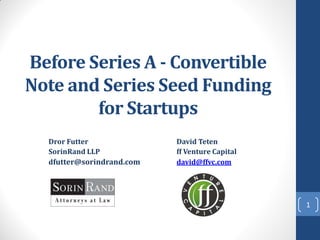 Before Series A - Convertible
Note and Series Seed Funding
for Startups
Dror Futter David Teten
SorinRand LLP ff Venture Capital
dfutter@sorindrand.com david@ffvc.com
1
 