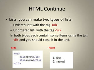HTML ContinueLists: you can make two types of lists:Ordered list: with the tag <ol>Unordered list: with the tag <ul>In both types each contain some items using the tag <li> and you should close it in the end.CodeResult