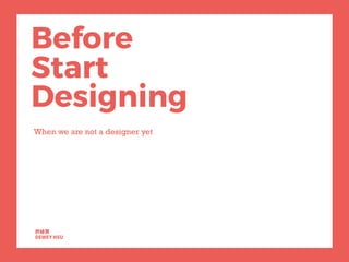 Before
Start
Designing
When we are not a designer yet
 