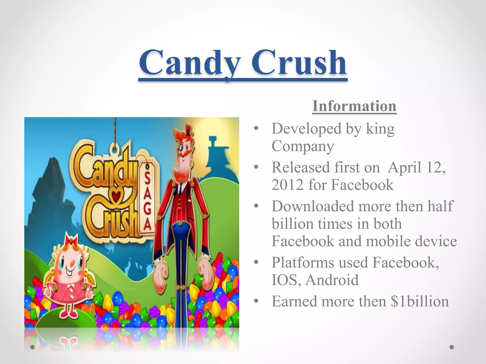 Candy Crush Information • Developed by king Company • Released first on April 12, 2012 for Facebook • Downloaded more then half billion times in both Facebook and mobile device • Platforms used Facebook, IOS, Android • Earned more then $1billion 