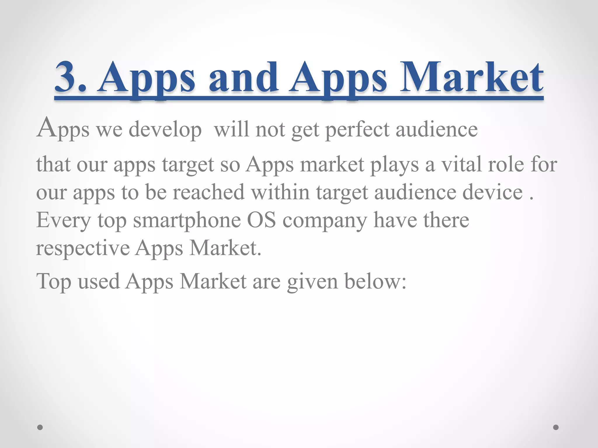 3. Apps and Apps Market Apps we develop will not get perfect audience that our apps target so Apps market plays a vital role for our apps to be reached within target audience device . Every top smartphone OS company have there respective Apps Market. Top used Apps Market are given below: 