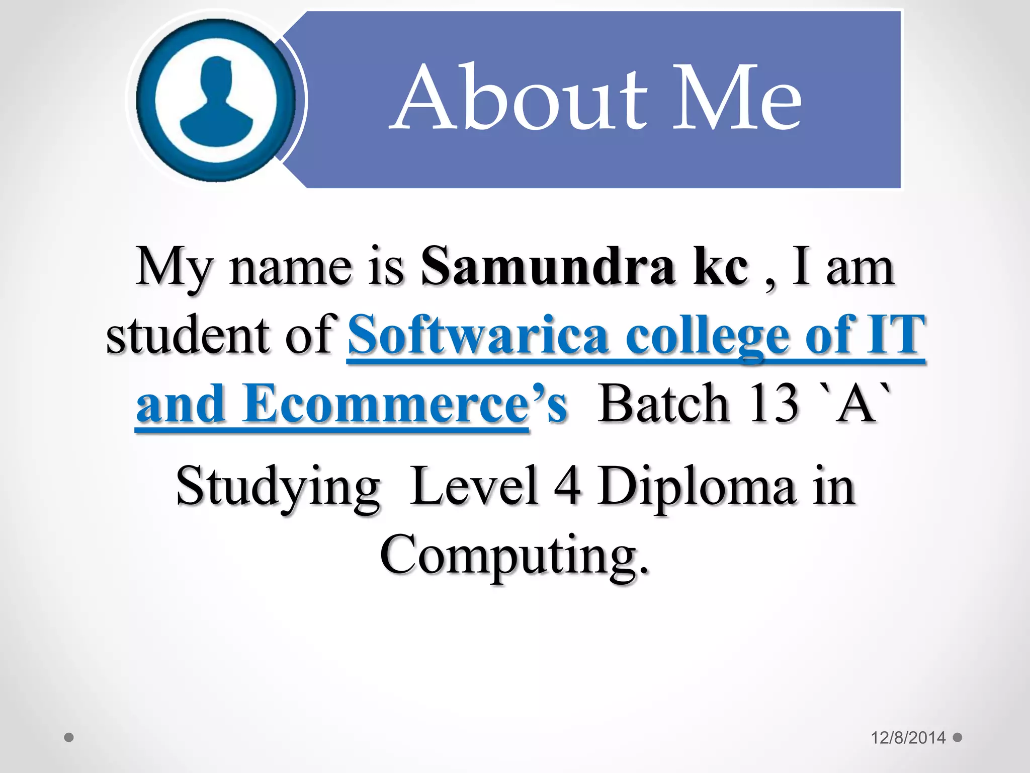About Me My name is Samundra kc , I am student of Softwarica college of IT and Ecommerce’s Batch 13 `A` Studying Level 4 Diploma in Computing. 12/8/2014 