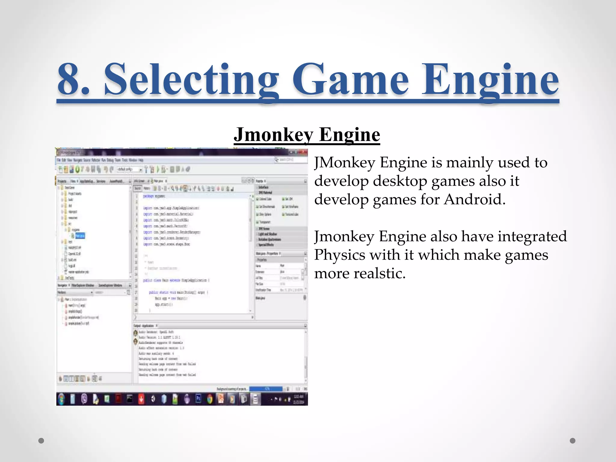 8. Selecting Game Engine Jmonkey Engine JMonkey Engine is mainly used to develop desktop games also it develop games for Android. Jmonkey Engine also have integrated Physics with it which make games more realstic. 