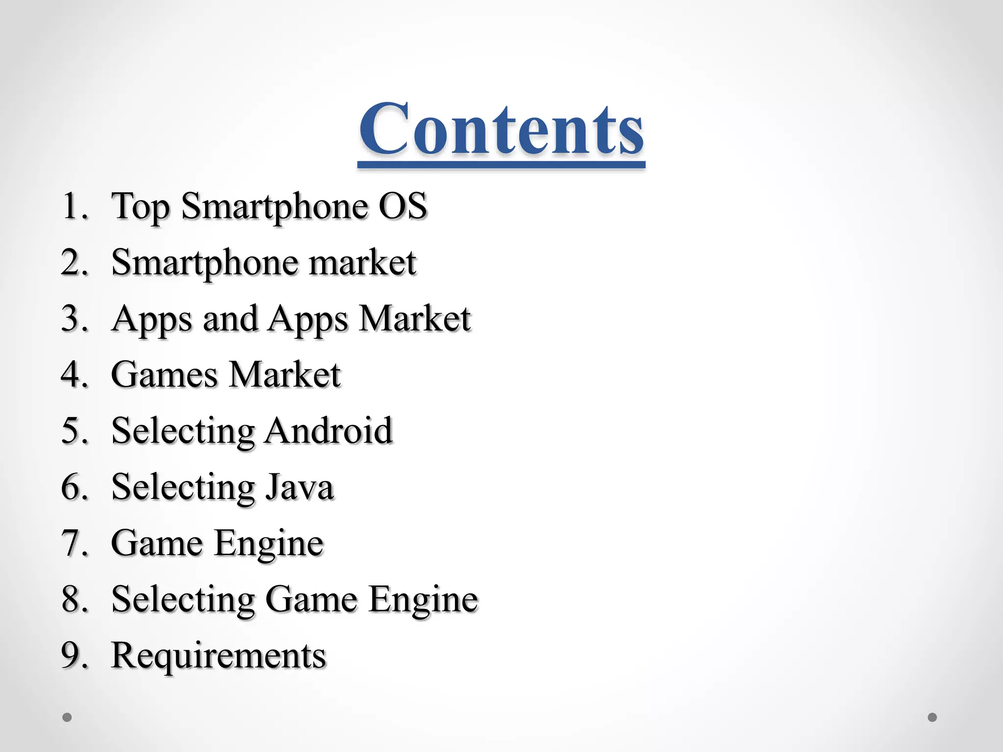 Contents 1. Top Smartphone OS 2. Smartphone market 3. Apps and Apps Market 4. Games Market 5. Selecting Android 6. Selecting Java 7. Game Engine 8. Selecting Game Engine 9. Requirements 