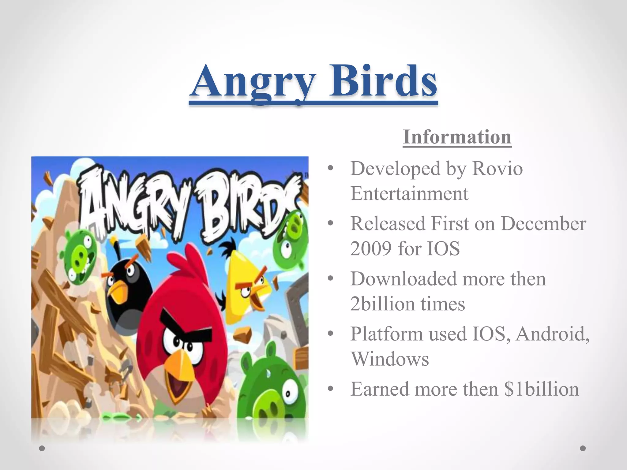 Angry Birds Information • Developed by Rovio Entertainment • Released First on December 2009 for IOS • Downloaded more then 2billion times • Platform used IOS, Android, Windows • Earned more then $1billion 