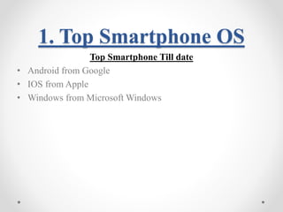 1. Top Smartphone OS 
Top Smartphone Till date 
• Android from Google 
• IOS from Apple 
• Windows from Microsoft Windows 
 