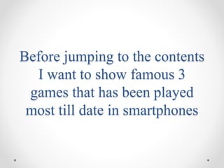 Before jumping to the contents 
I want to show famous 3 
games that has been played 
most till date in smartphones 
 