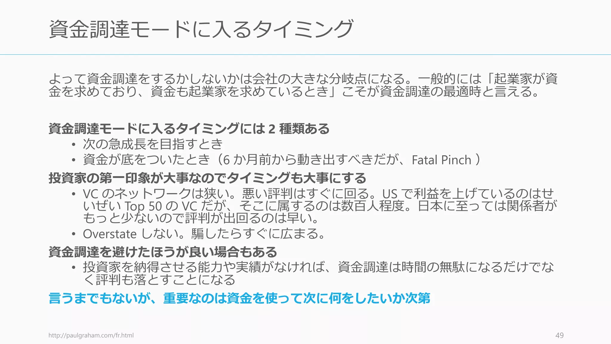 資金調達は酷く集中力を乱すため
生産性が
1/3になればいいほうである
そしてそれが何か月も続く
- Paul Graham
画像は http://en.wikipedia.org/wiki/Paul_Graham_(computer_programmer)
http://paulgraham.com/ramenprofitable.html
49
 