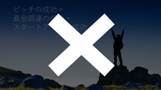21
ピッチの成功＝
資金調達の成功＝
スタートアップの成功
 