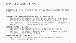資金の貰いすぎは多くの場合良くない方向に働く。もし幸運にも資金が潤沢に調達できる
時は、最適な金額（もらうべき最大の金額）を決める必要がある。
Paul Graham は、2013 年では目安は大まかに、
（雇いたい人数）× 15,000 ドル × 18 か月
であると言っている。たとえば 20 人なら 540 万ドル (約 5.4 億円) が最適となる。ここに
製造コストなどを加えた金額が最大金額となる。
※日本人向けに補足すると、15,000ドルはシリコンバレーにおけるエンジニアの人件費の高騰を考えた数字であり、手当やオフィ
ススペースなどの総費用の相場である。18か月なのは大体次の調達まで18か月が平均だからである。近年調達のスピードは速
まっているほか、生活費が高騰しているのでもう少し変わるかもしれない。
なお 2014 年の Series A 調達段階での社員数は 10 – 15 人のところが SV では多い。
http://paulgraham.com/fundraising.html 89
最大金額を決める
 