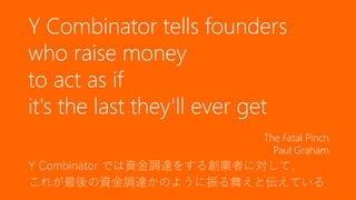 細かいところだが、資金調達を行う上で知っておいたほうが良い Tips を以下に挙げる。
NDA を強く求めない
• 相手を信頼していない、と言っているのと同じことなので、「NDA がないと喋れな
い」とは言わないこと（そもそも信頼できない人に話は持っていかないように）
• 日本においては NDA を結んでもいい、というところもあるようなので、その時には
起業家側を守るため結んでもよい
ミーティングは朝にしてもらおう
• VC は1日中ピッチを聞いているケースすらある。夕方には疲れ果てているので、正
常な判断ができないかもしれない。調整できるならミーティングは朝のほうが良い。
93
Tips
 