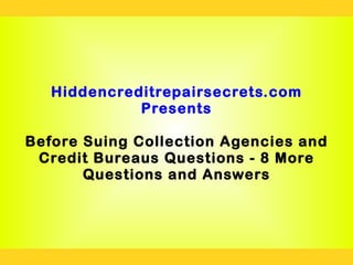 Hiddencreditrepairsecrets.com
             Presents

Before Suing Collection Agencies and
 Credit Bureaus Questions - 8 More
       Questions and Answers
 