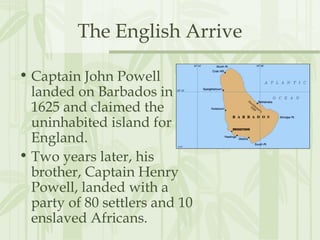 The English Arrive
• Captain John Powell
landed on Barbados in
1625 and claimed the
uninhabited island for
England.
• Two ...