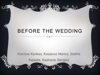 BEFORE THE WEDDING
Kon/nos Karikas, Kasianos Marios, Stathis
Katsidis, Kadiranis Stergios
 