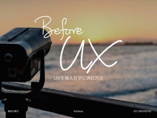 UXを導入せずに済む方法
長谷川恭久 2013年9月24日@yhassy
 