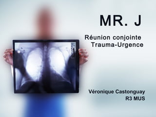 MR. J
Réunion conjointe
Trauma-Urgence

Véronique Castonguay
R3 MUS

 