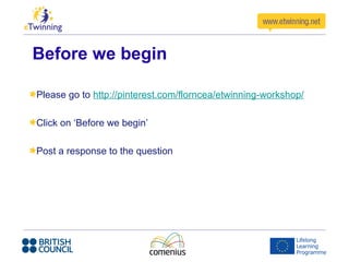 Before we begin
Please go to http://pinterest.com/florncea/etwinning-workshop/
Click on ‘Before we begin’
Post a response to the question
 