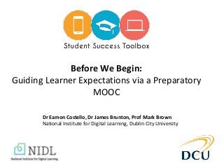 Before We Begin:
Guiding Learner Expectations via a Preparatory
MOOC
Dr Eamon Costello, Dr James Brunton, Prof Mark Brown
National Institute for Digital Learning, Dublin City University
 