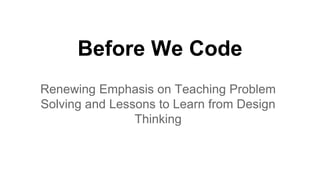 Before We Code
Renewing Emphasis on Teaching Problem
Solving and Lessons to Learn from Design
Thinking
 