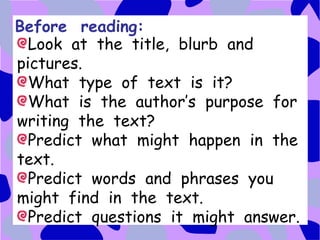 Before reading:
  Look at the title, blurb and
pictures.
  What type of text is it?
  What is the author’s purpose for
writing the text?
  Predict what might happen in the
text.
  Predict words and phrases you
might find in the text.
  Predict questions it might answer.
 