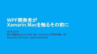 WPF開発者が
Xamarin.Macを触るその前に
2019.02.01
初心者歓迎XamarinのLT会！Xamarin入門者の集い #5
Kazuhiko Shimada / @shimshimkaz
 