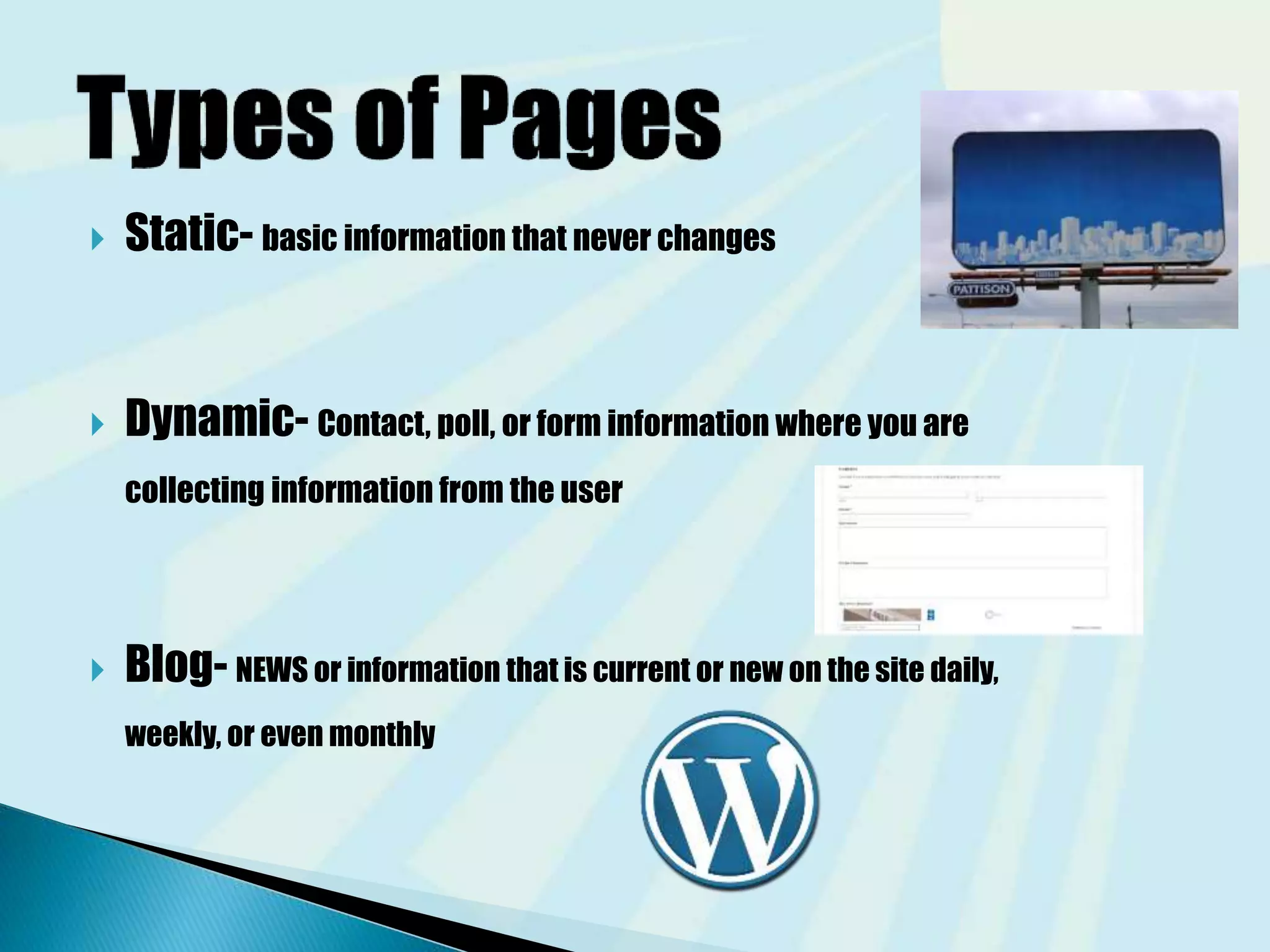  Static- basic information that never changes
 Dynamic- Contact, poll, or form information where you are
collecting information from the user
 Blog- NEWS or information that is current or new on the site daily,
weekly, or even monthly
 