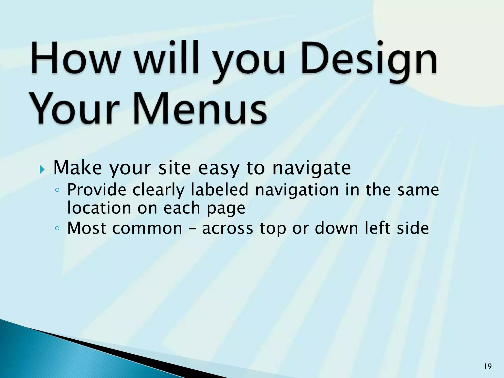  Make your site easy to navigate
◦ Provide clearly labeled navigation in the same
location on each page
◦ Most common – across top or down left side
19
 