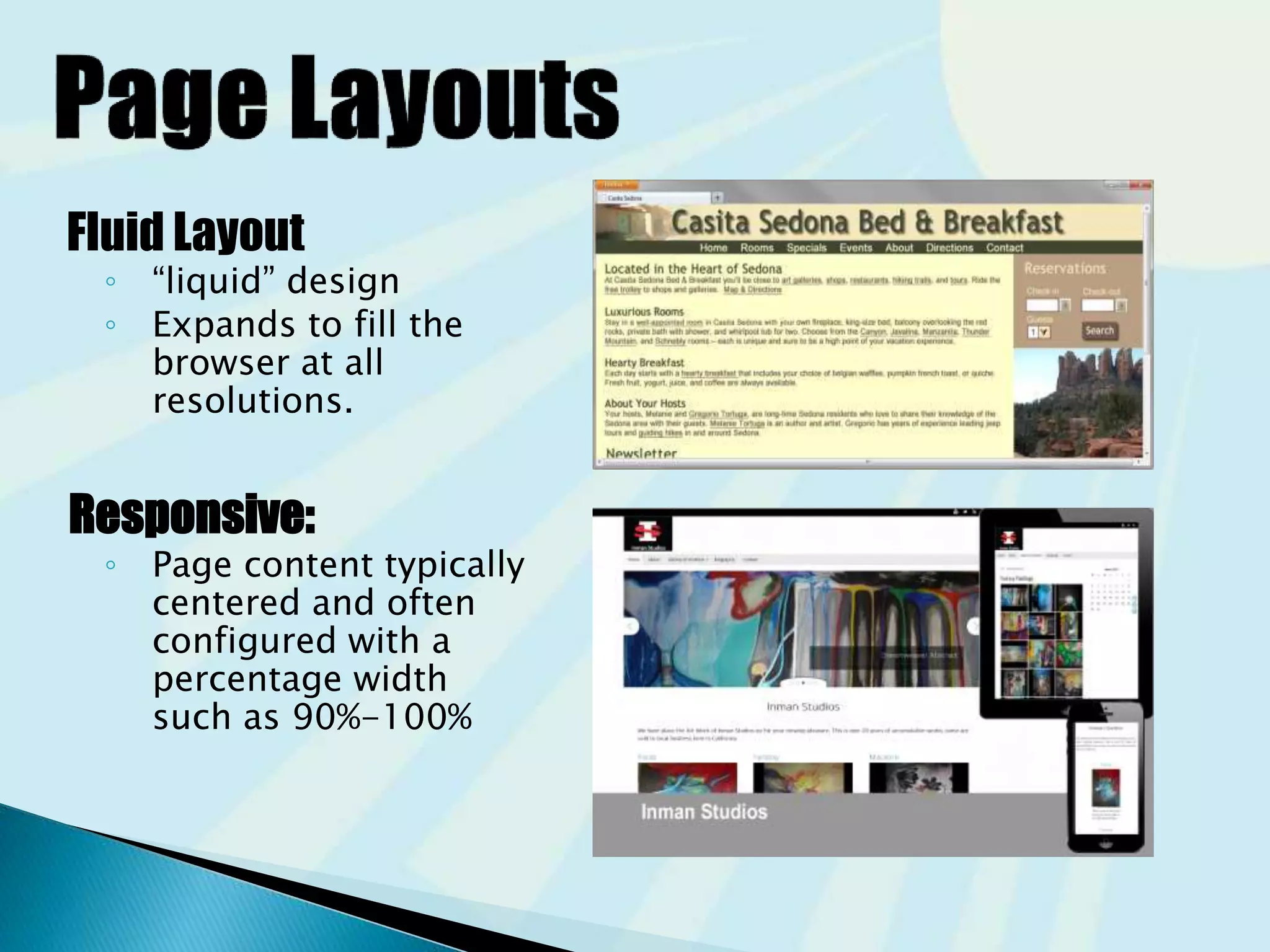 Fluid Layout
◦ “liquid” design
◦ Expands to fill the
browser at all
resolutions.
Responsive:
◦ Page content typically
centered and often
configured with a
percentage width
such as 90%-100%
 