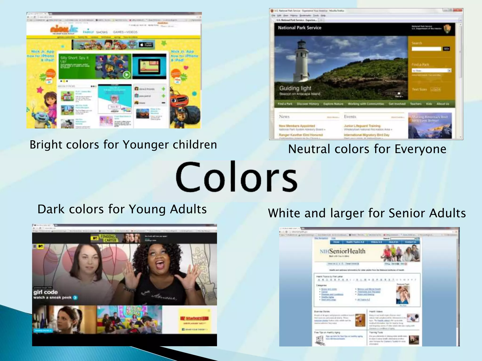 Bright colors for Younger children
Dark colors for Young Adults
Neutral colors for Everyone
White and larger for Senior Adults
 