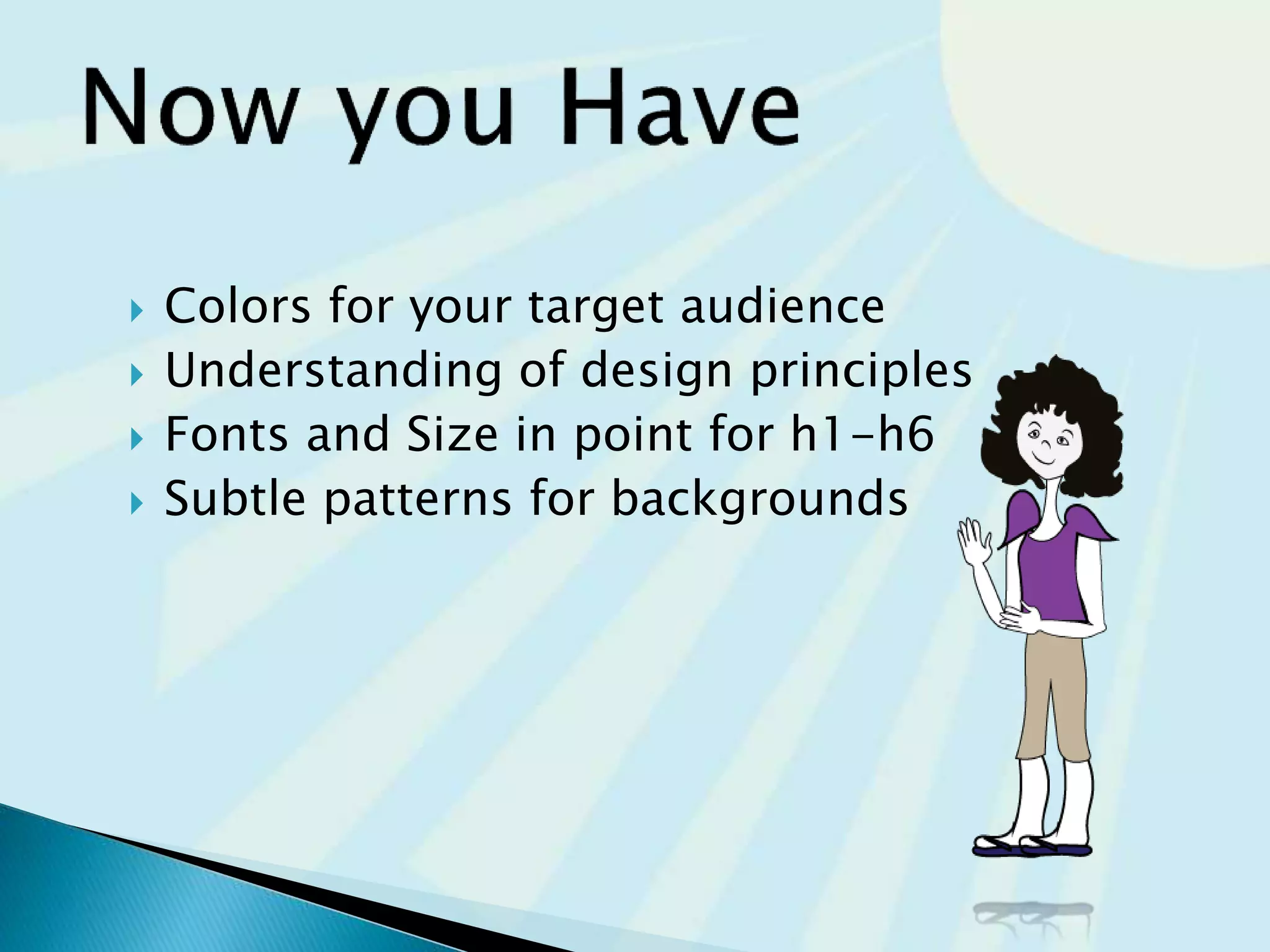  Colors for your target audience
 Understanding of design principles
 Fonts and Size in point for h1-h6
 Subtle patterns for backgrounds
 