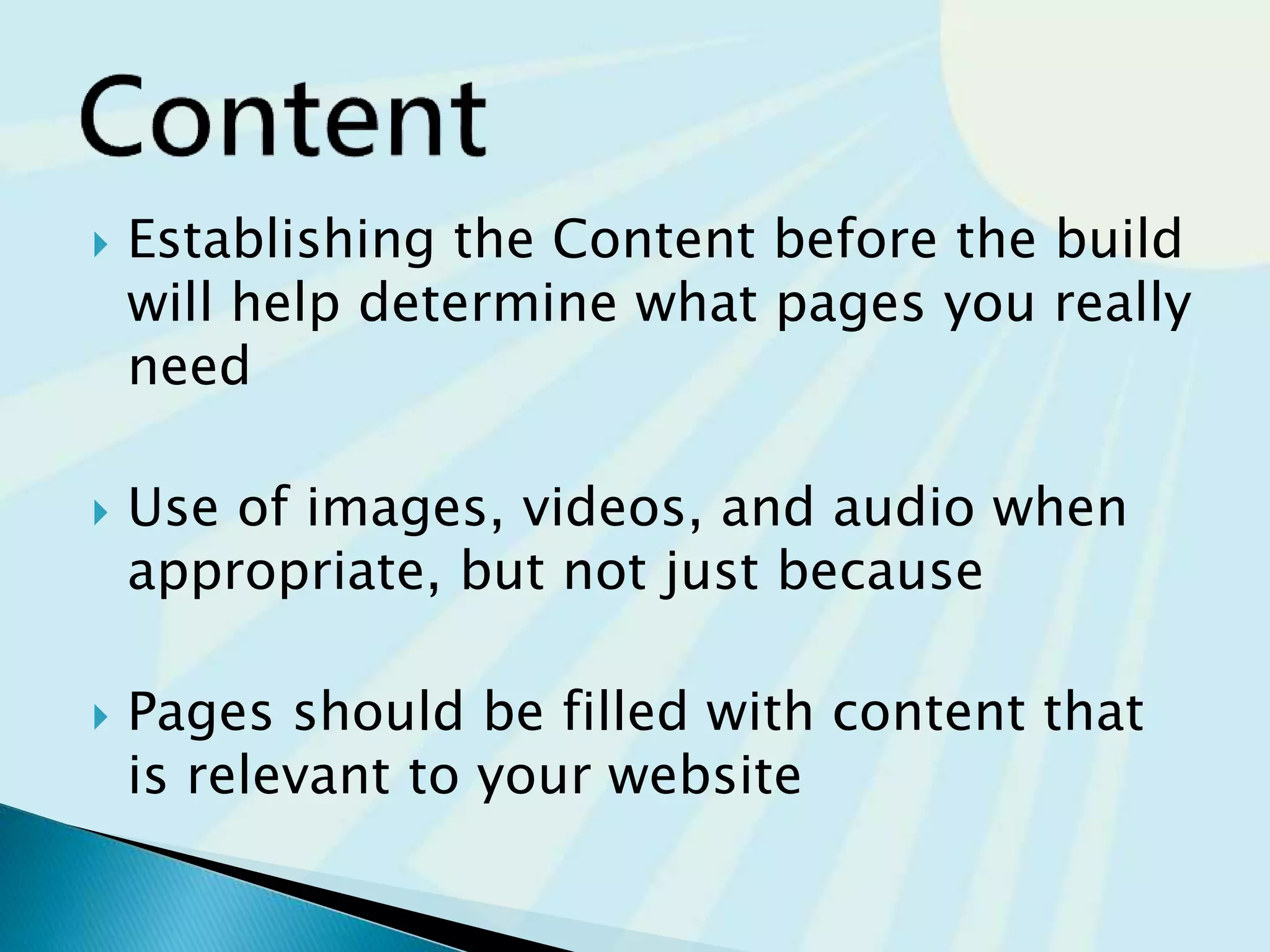  Establishing the Content before the build
will help determine what pages you really
need
 Use of images, videos, and audio when
appropriate, but not just because
 Pages should be filled with content that
is relevant to your website
 