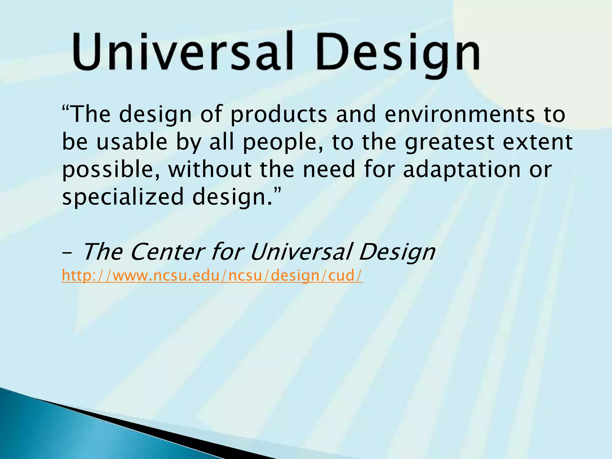 “The design of products and environments to
be usable by all people, to the greatest extent
possible, without the need for adaptation or
specialized design.”
– The Center for Universal Design
http://www.ncsu.edu/ncsu/design/cud/
 