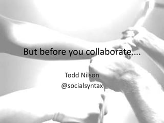 But before you collaborate…. Todd Nilson @socialsyntax 