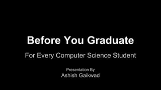 Before You Graduate
For Every Computer Science Student
Presentation By
Ashish Gaikwad
 