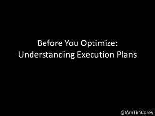 Before You Optimize:
Understanding Execution Plans




                        @IAmTimCorey
 