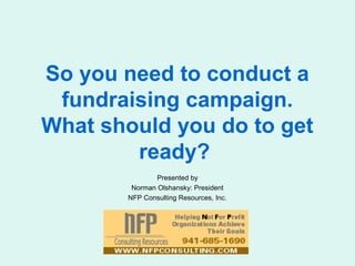 So you need to conduct a
fundraising campaign.
What should you do to get
ready?
Presented by
Norman Olshansky: President
NFP Consulting Resources, Inc.

 