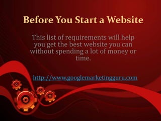 Before You Start a Website
 This list of requirements will help
  you get the best website you can
 without spending a lot of money or
                 time.

  http://www.googlemarketingguru.com
 