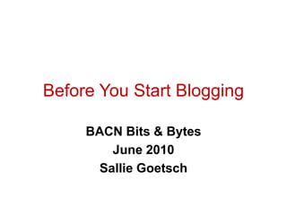 Before You Start Blogging BACN Bits & Bytes June 2010 Sallie Goetsch 