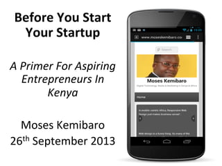 Before	
  You	
  Start	
  
Your	
  Startup	
  
	
  
A	
  Primer	
  For	
  Aspiring	
  
Entrepreneurs	
  In	
  
Kenya	
  	
  
	
  
Moses	
  Kemibaro	
  
26th	
  September	
  2013	
  
 