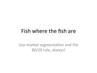 Fish	
  where	
  the	
  ﬁsh	
  are	
  
Use	
  market	
  segmentaSon	
  and	
  the	
  
80/20	
  rule,	
  always!	
  
 