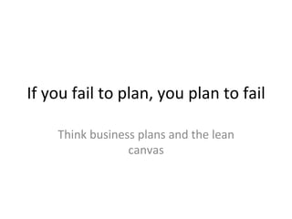If	
  you	
  fail	
  to	
  plan,	
  you	
  plan	
  to	
  fail	
  
Think	
  business	
  plans	
  and	
  the	
  lean	
  
canvas	
  	
  
 